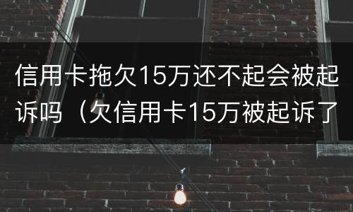 信用卡拖欠15万还不起会被起诉吗（欠信用卡15万被起诉了会怎么样）