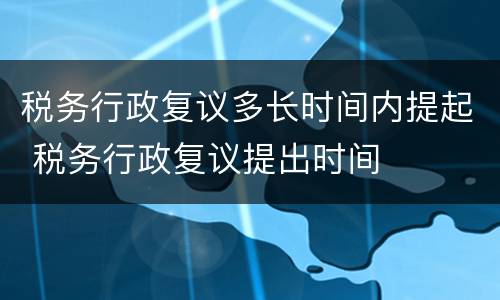 税务行政复议多长时间内提起 税务行政复议提出时间