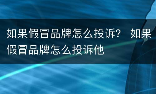 如果假冒品牌怎么投诉？ 如果假冒品牌怎么投诉他