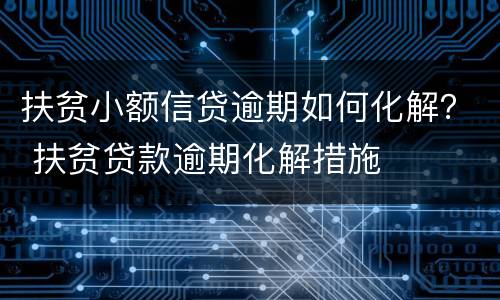 扶贫小额信贷逾期如何化解？ 扶贫贷款逾期化解措施