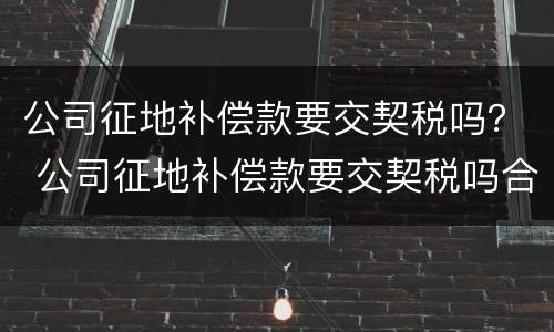 公司征地补偿款要交契税吗？ 公司征地补偿款要交契税吗合法吗