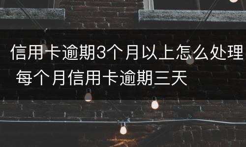 信用卡逾期3个月以上怎么处理 每个月信用卡逾期三天
