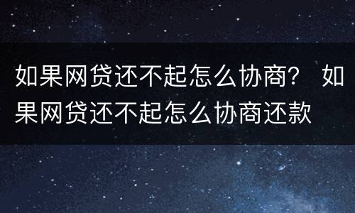 如果网贷还不起怎么协商？ 如果网贷还不起怎么协商还款