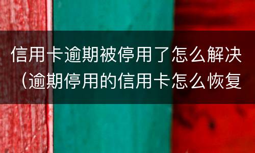 信用卡逾期被停用了怎么解决（逾期停用的信用卡怎么恢复）