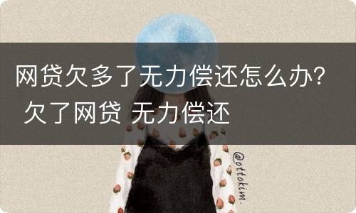 网贷欠多了无力偿还怎么办？ 欠了网贷 无力偿还