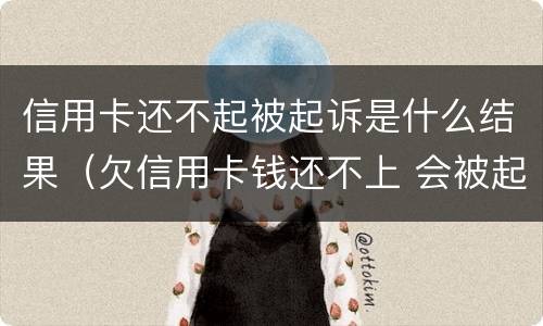 信用卡还不起被起诉是什么结果（欠信用卡钱还不上 会被起诉吗）