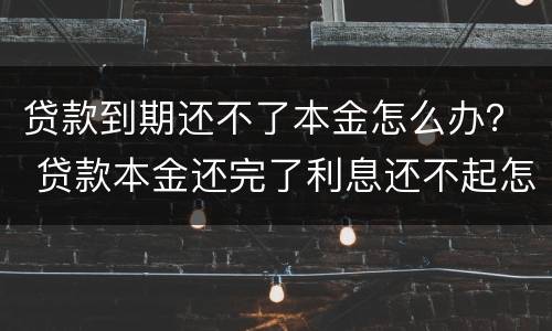 贷款到期还不了本金怎么办？ 贷款本金还完了利息还不起怎么办