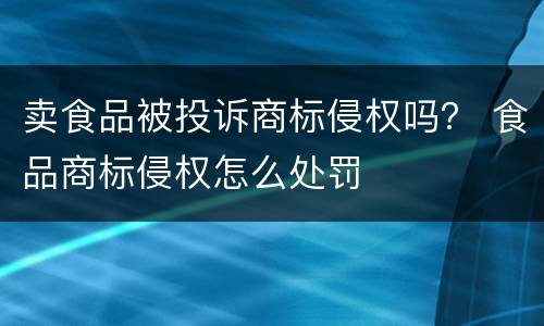 卖食品被投诉商标侵权吗？ 食品商标侵权怎么处罚