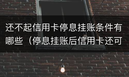 还不起信用卡停息挂账条件有哪些（停息挂账后信用卡还可以使用吗）