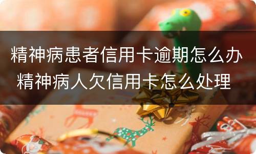 精神病患者信用卡逾期怎么办 精神病人欠信用卡怎么处理