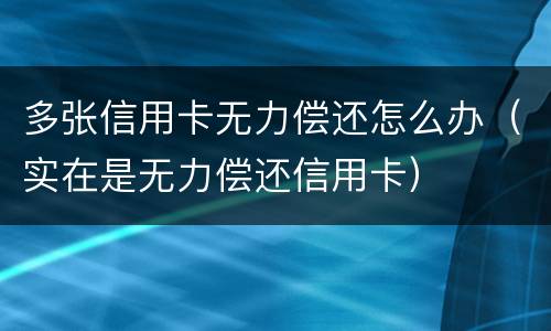 多张信用卡无力偿还怎么办（实在是无力偿还信用卡）