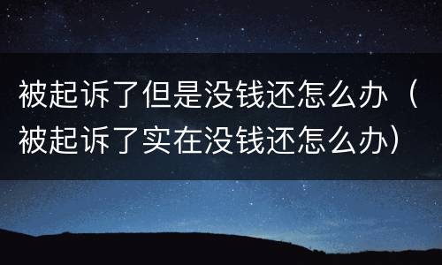 被起诉了但是没钱还怎么办（被起诉了实在没钱还怎么办）