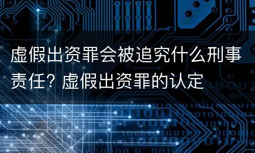 虚假出资罪会被追究什么刑事责任? 虚假出资罪的认定