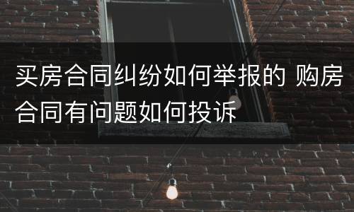 买房合同纠纷如何举报的 购房合同有问题如何投诉