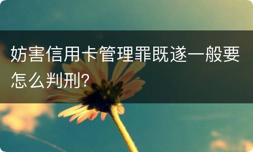 妨害信用卡管理罪既遂一般要怎么判刑？