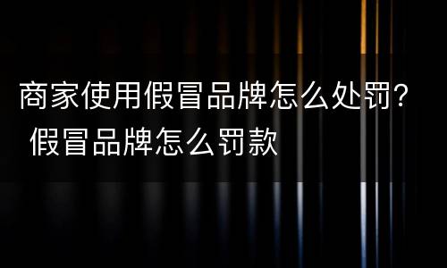 商家使用假冒品牌怎么处罚？ 假冒品牌怎么罚款