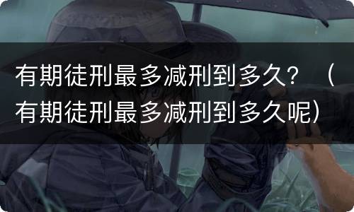 有期徒刑最多减刑到多久？（有期徒刑最多减刑到多久呢）