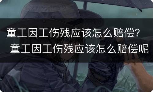 童工因工伤残应该怎么赔偿？ 童工因工伤残应该怎么赔偿呢