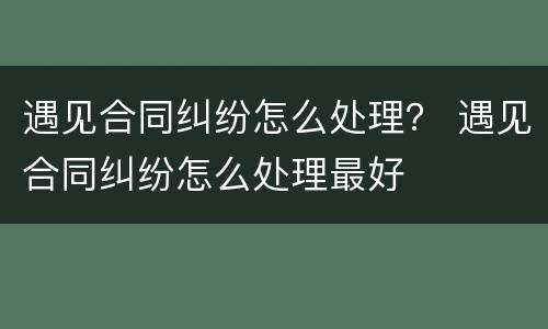 遇见合同纠纷怎么处理？ 遇见合同纠纷怎么处理最好