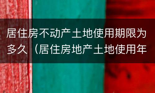 居住房不动产土地使用期限为多久（居住房地产土地使用年限是多少年）