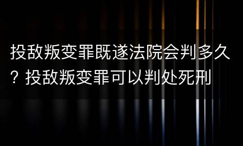 投敌叛变罪既遂法院会判多久? 投敌叛变罪可以判处死刑