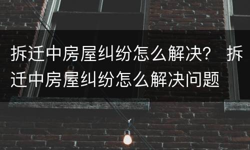 拆迁中房屋纠纷怎么解决？ 拆迁中房屋纠纷怎么解决问题