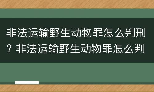 非法运输野生动物罪怎么判刑? 非法运输野生动物罪怎么判刑的
