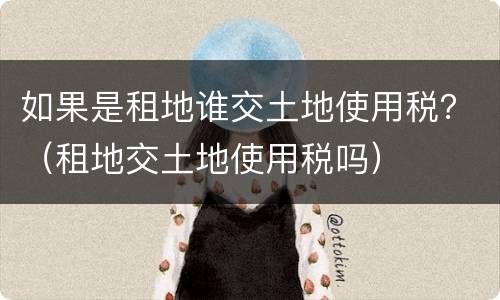 如果是租地谁交土地使用税？（租地交土地使用税吗）