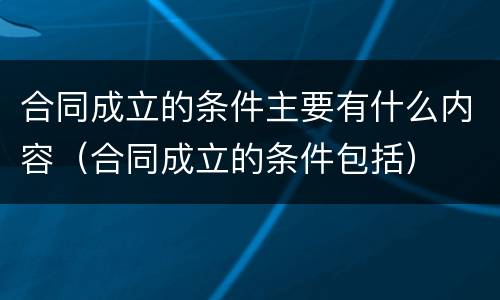 合同成立的条件主要有什么内容（合同成立的条件包括）
