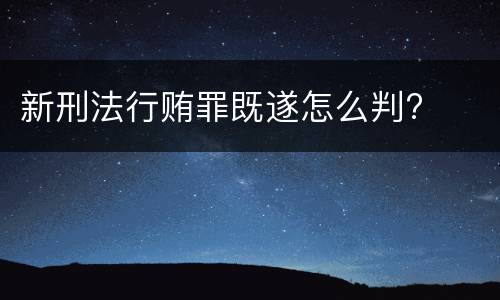 新刑法行贿罪既遂怎么判?