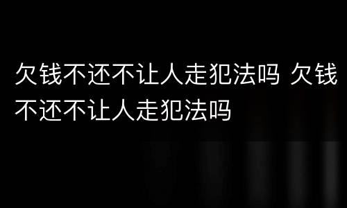 欠钱不还不让人走犯法吗 欠钱不还不让人走犯法吗