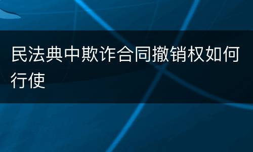 民法典中欺诈合同撤销权如何行使