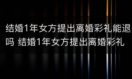 结婚1年女方提出离婚彩礼能退吗 结婚1年女方提出离婚彩礼能退吗为什么