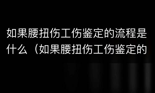 如果腰扭伤工伤鉴定的流程是什么（如果腰扭伤工伤鉴定的流程是什么意思）