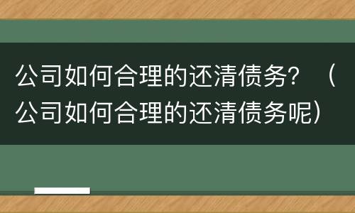 公司如何合理的还清债务？（公司如何合理的还清债务呢）
