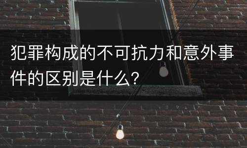 犯罪构成的不可抗力和意外事件的区别是什么？