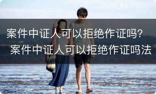 案件中证人可以拒绝作证吗？ 案件中证人可以拒绝作证吗法律