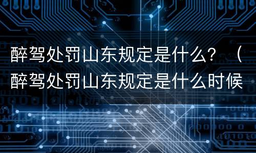醉驾处罚山东规定是什么？（醉驾处罚山东规定是什么时候）