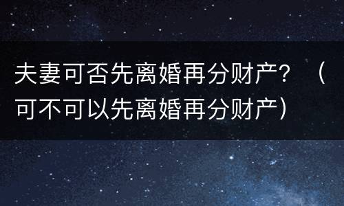 夫妻可否先离婚再分财产？（可不可以先离婚再分财产）