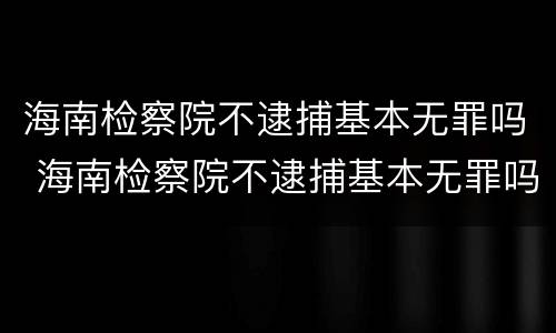 海南检察院不逮捕基本无罪吗 海南检察院不逮捕基本无罪吗为什么