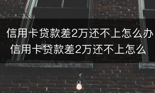 信用卡贷款差2万还不上怎么办 信用卡贷款差2万还不上怎么办呀