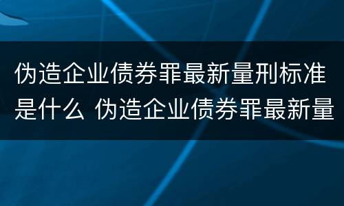 伪造企业债券罪最新量刑标准是什么 伪造企业债券罪最新量刑标准是什么意思