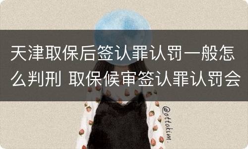 天津取保后签认罪认罚一般怎么判刑 取保候审签认罪认罚会怎样
