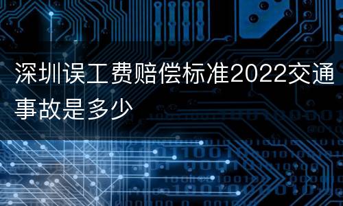 深圳误工费赔偿标准2022交通事故是多少