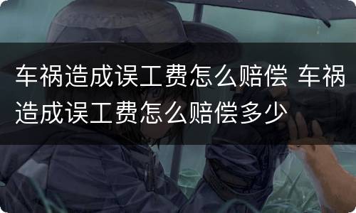 车祸造成误工费怎么赔偿 车祸造成误工费怎么赔偿多少