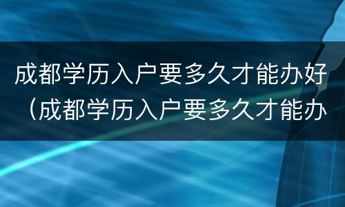 成都学历入户要多久才能办好（成都学历入户要多久才能办好手续）