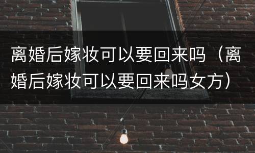 离婚后嫁妆可以要回来吗（离婚后嫁妆可以要回来吗女方）