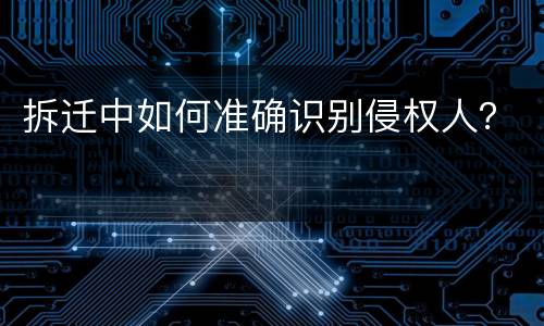 拆迁中如何准确识别侵权人？