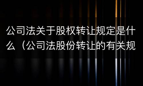 公司法关于股权转让规定是什么（公司法股份转让的有关规定）