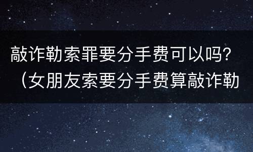 敲诈勒索罪要分手费可以吗？（女朋友索要分手费算敲诈勒索吗）